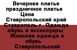   Вечернее платье- праздничное платье  › Цена ­ 5 500 - Ставропольский край, Ставрополь г. Одежда, обувь и аксессуары » Женская одежда и обувь   . Ставропольский край